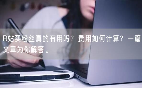 B站买粉丝真的有用吗？费用如何计算？一篇文章为你解答。