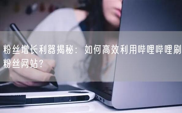 粉丝增长利器揭秘：如何高效利用哔哩哔哩刷粉丝网站？