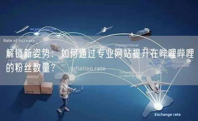 解锁新姿势：如何通过专业网站提升在哔哩哔哩的粉丝数量？