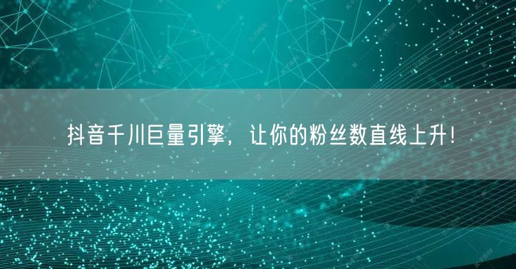 抖音千川巨量引擎，让你的粉丝数直线上升！