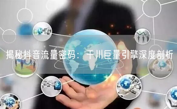 揭秘抖音流量密码：千川巨量引擎深度剖析