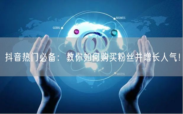 抖音热门必备：教你如何购买粉丝并增长人气！