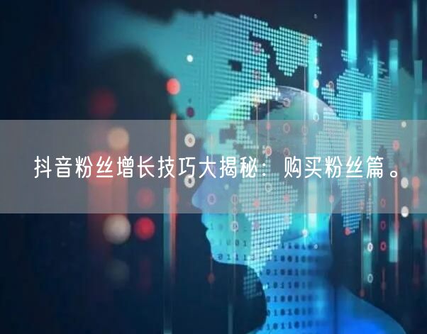 抖音粉丝增长技巧大揭秘：购买粉丝篇。