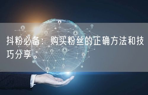 抖粉必备：购买粉丝的正确方法和技巧分享。