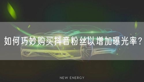 如何巧妙购买抖音粉丝以增加曝光率？