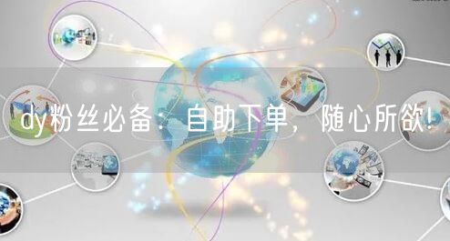 dy粉丝必备：自助下单，随心所欲!