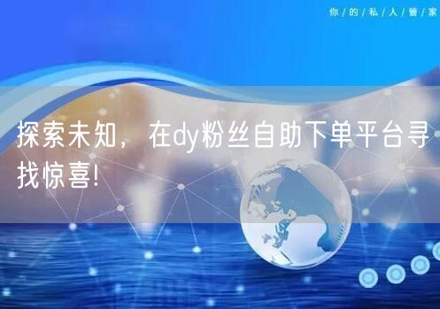 探索未知，在dy粉丝自助下单平台寻找惊喜!