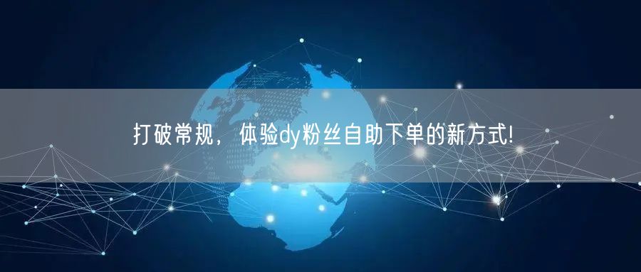打破常规，体验dy粉丝自助下单的新方式!
