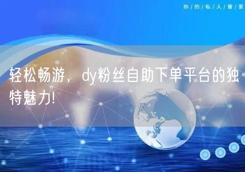 轻松畅游，dy粉丝自助下单平台的独特魅力!