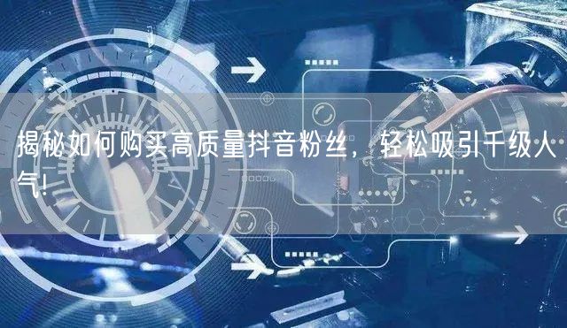 揭秘如何购买高质量抖音粉丝，轻松吸引千级人气!