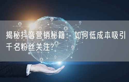 揭秘抖音营销秘籍：如何低成本吸引千名粉丝关注?