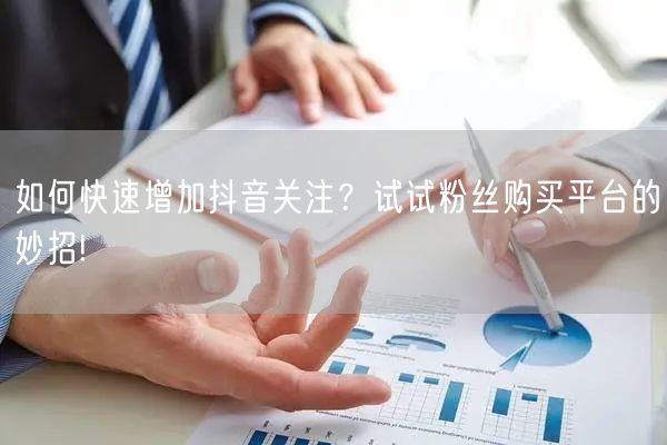 如何快速增加抖音关注？试试粉丝购买平台的妙招!