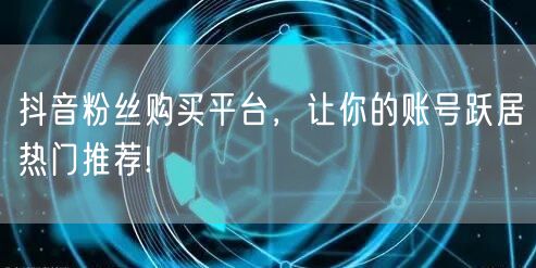 抖音粉丝购买平台，让你的账号跃居热门推荐!