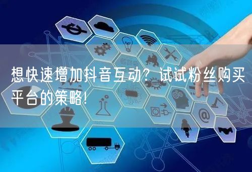 想快速增加抖音互动？试试粉丝购买平台的策略!