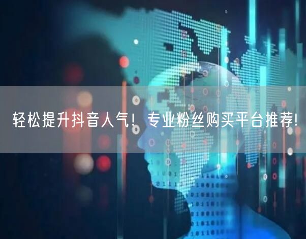 轻松提升抖音人气！专业粉丝购买平台推荐!