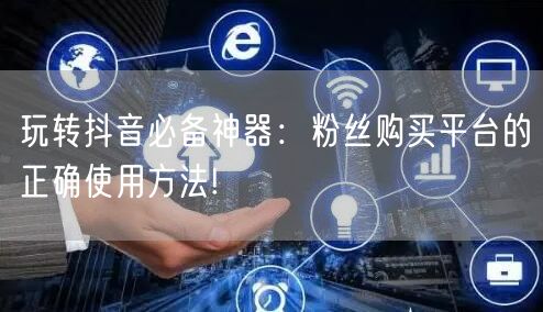 玩转抖音必备神器：粉丝购买平台的正确使用方法!