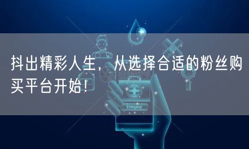 抖出精彩人生，从选择合适的粉丝购买平台开始！