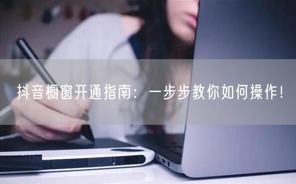 抖音橱窗开通指南：一步步教你如何操作！