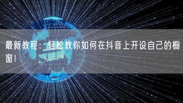 最新教程：轻松教你如何在抖音上开设自己的橱窗！