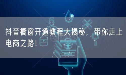 抖音橱窗开通教程大揭秘，带你走上电商之路！