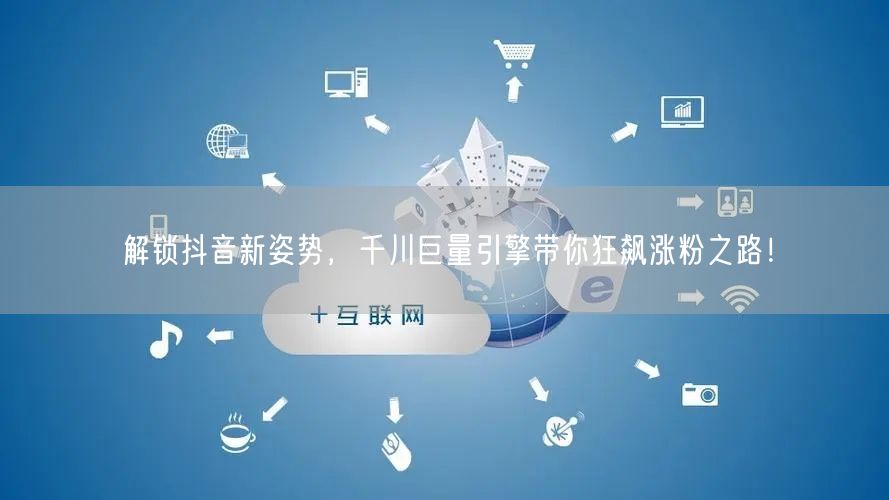 解锁抖音新姿势，千川巨量引擎带你狂飙涨粉之路！
