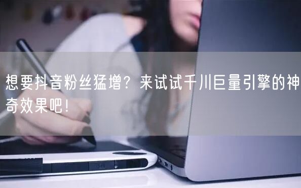 想要抖音粉丝猛增？来试试千川巨量引擎的神奇效果吧！