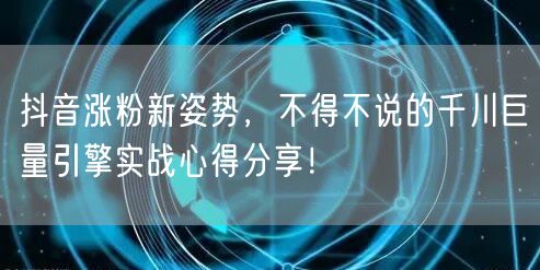 抖音涨粉新姿势，不得不说的千川巨量引擎实战心得分享！