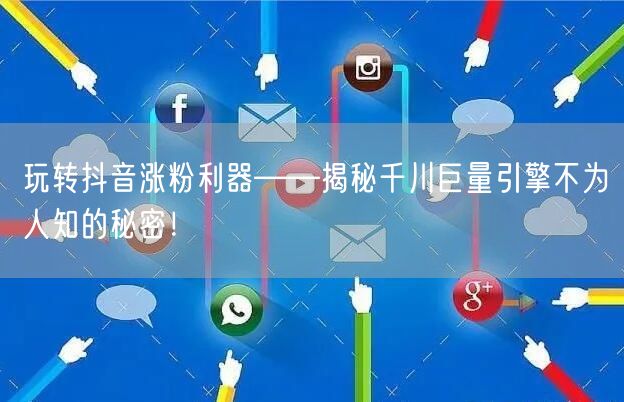 玩转抖音涨粉利器——揭秘千川巨量引擎不为人知的秘密！