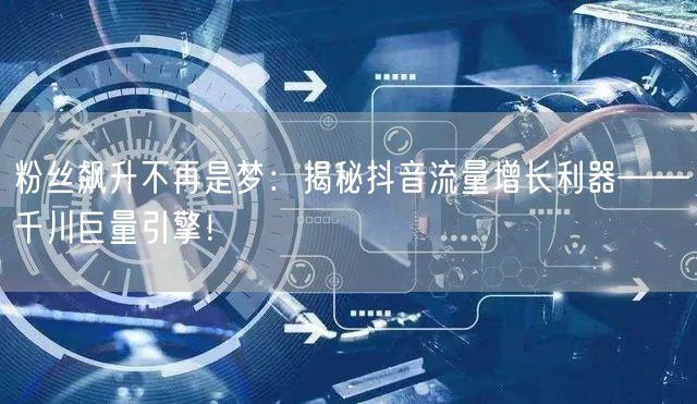 粉丝飙升不再是梦：揭秘抖音流量增长利器——千川巨量引擎！