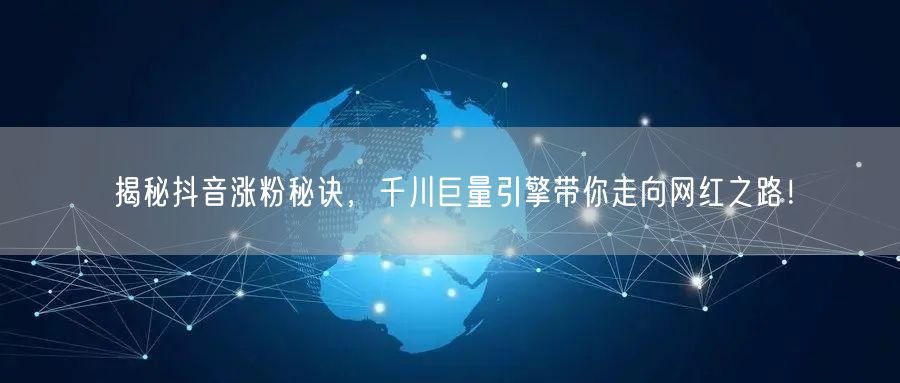 揭秘抖音涨粉秘诀，千川巨量引擎带你走向网红之路！