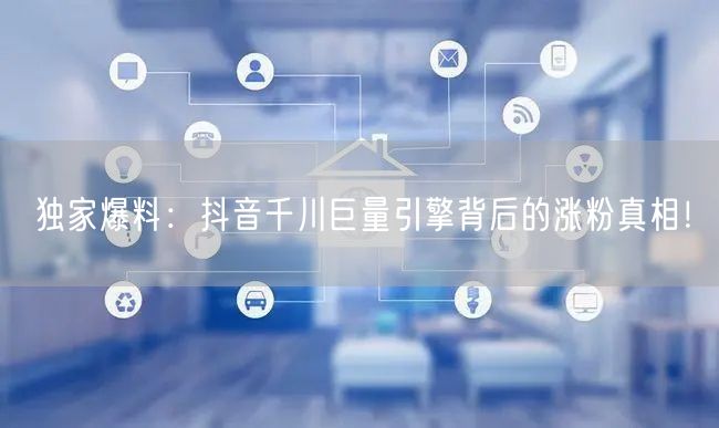 独家爆料：抖音千川巨量引擎背后的涨粉真相！