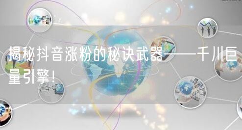 揭秘抖音涨粉的秘诀武器——千川巨量引擎！