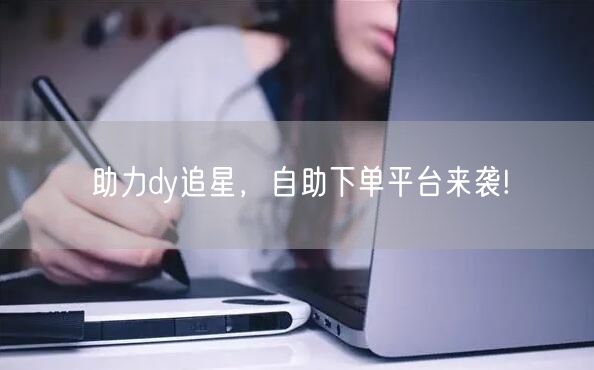 助力dy追星，自助下单平台来袭!