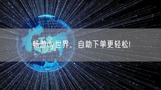 畅游dy世界，自助下单更轻松!