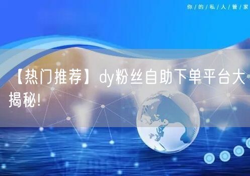 【热门推荐】dy粉丝自助下单平台大揭秘!
