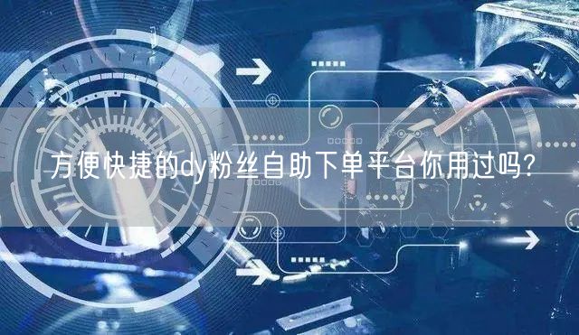 方便快捷的dy粉丝自助下单平台你用过吗?