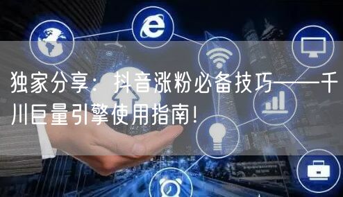 独家分享：抖音涨粉必备技巧——千川巨量引