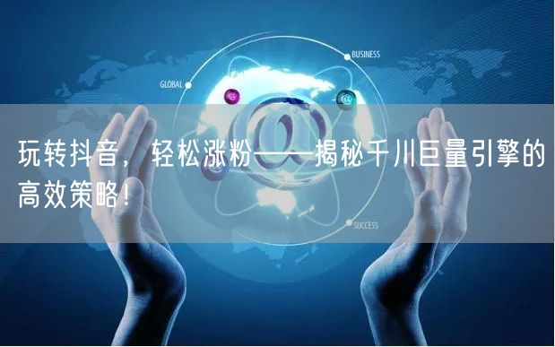玩转抖音，轻松涨粉——揭秘千川巨量引擎的