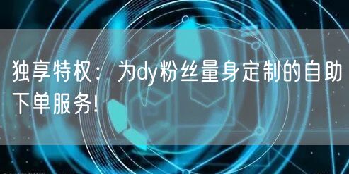 独享特权：为dy粉丝量身定制的自助下单服务!