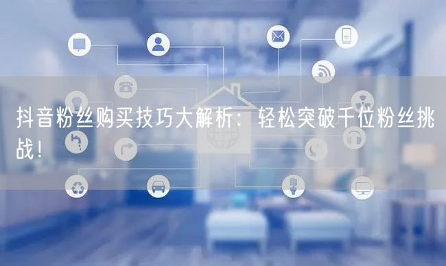 抖音粉丝购买技巧大解析：轻松突破千位粉丝挑战！