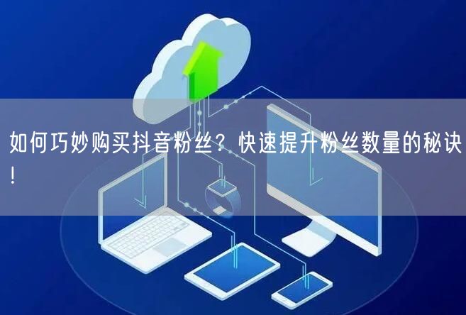 如何巧妙购买抖音粉丝？快速提升粉丝数量的秘诀！