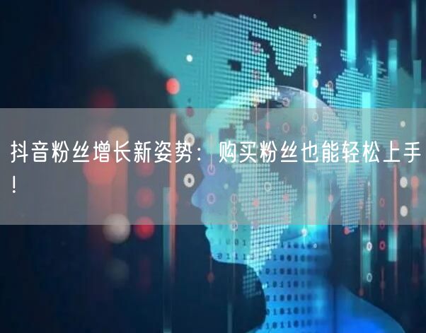 抖音粉丝增长新姿势：购买粉丝也能轻松上手！