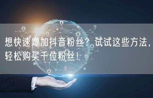 想快速增加抖音粉丝？试试这些方法，轻松购买千位粉丝！