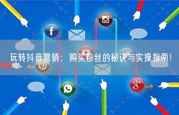 玩转抖音营销：购买粉丝的秘诀与实操指南！