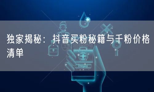 独家揭秘：抖音买粉秘籍与千粉价格清单