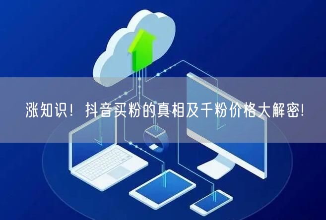 涨知识！抖音买粉的真相及千粉价格大解密!