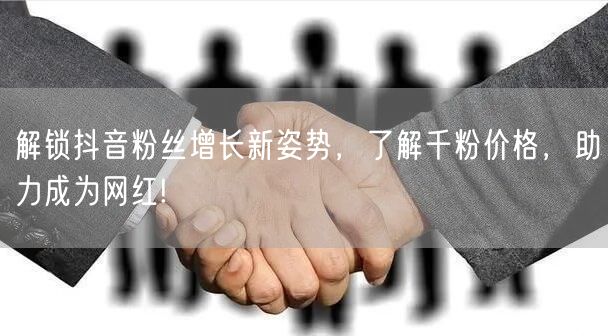 解锁抖音粉丝增长新姿势，了解千粉价格，助力成为网红!