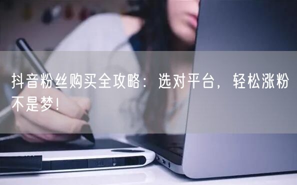 抖音粉丝购买全攻略：选对平台，轻松涨粉不是梦！