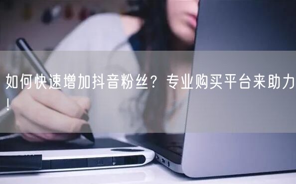 如何快速增加抖音粉丝？专业购买平台来助力！