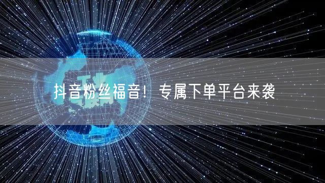 抖音粉丝福音！专属下单平台来袭